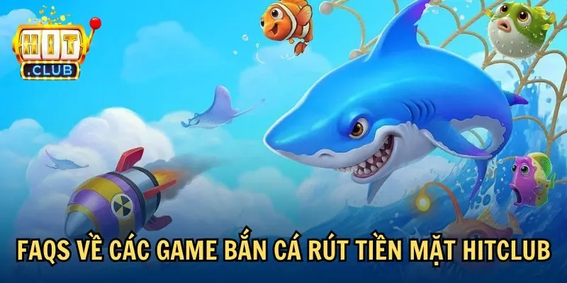 faqs 3 FAQs về các game bắn cá rút tiền mặt Hitclub